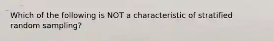 Which of the following is NOT a characteristic of stratified random​ sampling?