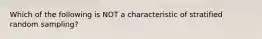 Which of the following is NOT a characteristic of stratified random sampling?