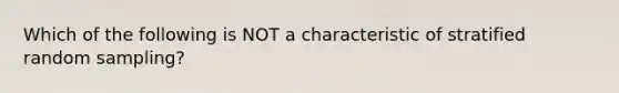 Which of the following is NOT a characteristic of stratified random sampling?