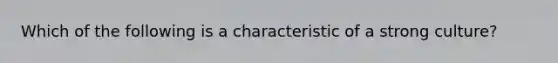 Which of the following is a characteristic of a strong culture?