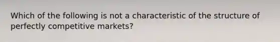 Which of the following is not a characteristic of the structure of perfectly competitive markets?