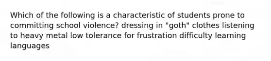 Which of the following is a characteristic of students prone to committing school violence? dressing in "goth" clothes listening to heavy metal low tolerance for frustration difficulty learning languages