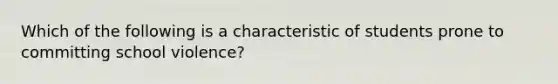 Which of the following is a characteristic of students prone to committing school violence?