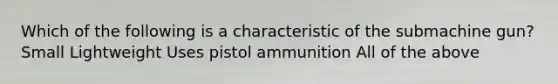 Which of the following is a characteristic of the submachine gun? Small Lightweight Uses pistol ammunition All of the above