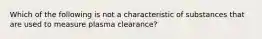 Which of the following is not a characteristic of substances that are used to measure plasma clearance?