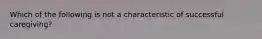 Which of the following is not a characteristic of successful caregiving?