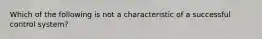 Which of the following is not a characteristic of a successful control system?