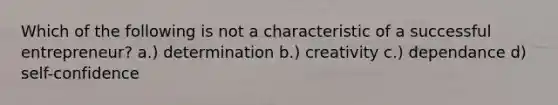 Which of the following is not a characteristic of a successful entrepreneur? a.) determination b.) creativity c.) dependance d) self-confidence