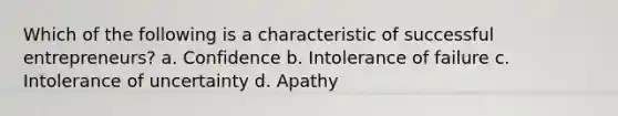 Which of the following is a characteristic of successful entrepreneurs? a. Confidence b. Intolerance of failure c. Intolerance of uncertainty d. Apathy