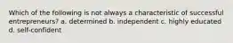 Which of the following is not always a characteristic of successful entrepreneurs? a. determined b. independent c. highly educated d. self-confident