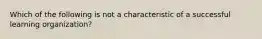 Which of the following is not a characteristic of a successful learning organization?