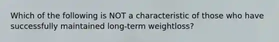 Which of the following is NOT a characteristic of those who have successfully maintained long-term weightloss?