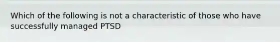 Which of the following is not a characteristic of those who have successfully managed PTSD