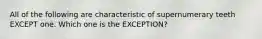 All of the following are characteristic of supernumerary teeth EXCEPT one. Which one is the EXCEPTION?