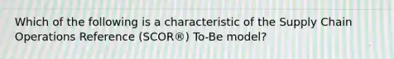 Which of the following is a characteristic of the Supply Chain Operations Reference (SCOR®) To-Be model?