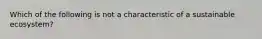 Which of the following is not a characteristic of a sustainable ecosystem?