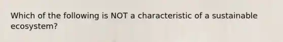 Which of the following is NOT a characteristic of a sustainable ecosystem?