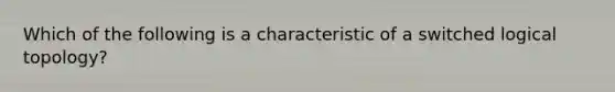 Which of the following is a characteristic of a switched logical topology?