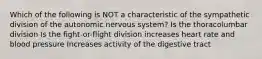 Which of the following is NOT a characteristic of the sympathetic division of the autonomic nervous system? Is the thoracolumbar division Is the fight-or-flight division increases heart rate and blood pressure Increases activity of the digestive tract