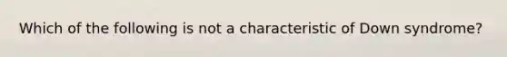 Which of the following is not a characteristic of Down syndrome?