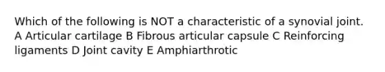 Which of the following is NOT a characteristic of a synovial joint. A Articular cartilage B Fibrous articular capsule C Reinforcing ligaments D Joint cavity E Amphiarthrotic