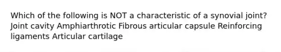 Which of the following is NOT a characteristic of a synovial joint? Joint cavity Amphiarthrotic Fibrous articular capsule Reinforcing ligaments Articular cartilage