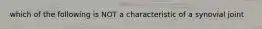 which of the following is NOT a characteristic of a synovial joint