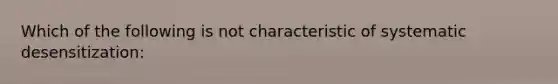 Which of the following is not characteristic of systematic desensitization: