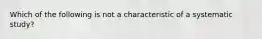 Which of the following is not a characteristic of a systematic study?