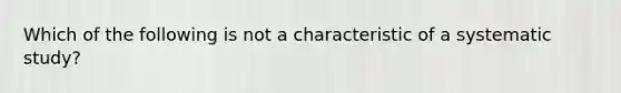 Which of the following is not a characteristic of a systematic study?