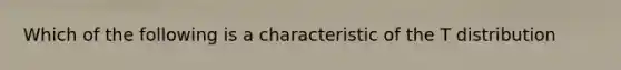 Which of the following is a characteristic of the T distribution