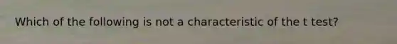 Which of the following is not a characteristic of the t​ test?