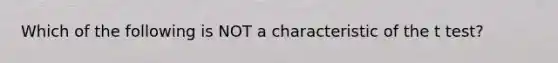 Which of the following is NOT a characteristic of the t test?