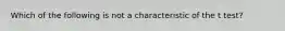 Which of the following is not a characteristic of the t test?