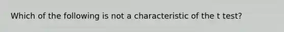 Which of the following is not a characteristic of the t test?