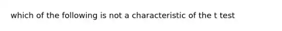 which of the following is not a characteristic of the t test