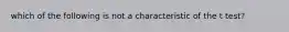 which of the following is not a characteristic of the t test?