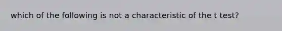 which of the following is not a characteristic of the t test?