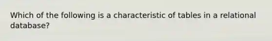 Which of the following is a characteristic of tables in a relational database?