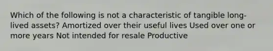 Which of the following is not a characteristic of tangible long-lived assets? Amortized over their useful lives Used over one or more years Not intended for resale Productive