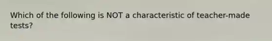 Which of the following is NOT a characteristic of teacher-made tests?