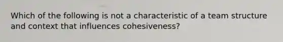 Which of the following is not a characteristic of a team structure and context that influences cohesiveness?