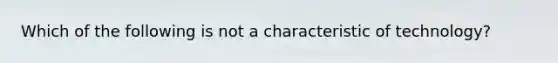 Which of the following is not a characteristic of technology?