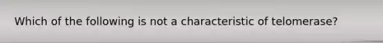 Which of the following is not a characteristic of telomerase?