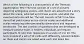 Which of the following is a characteristic of the Thematic Apperception Test? The test consists of a set of pictures depicting ambiguous scenes, and clients are asked to tell a story about the scene, what led up to these events, and what the eventual outcome will be. The test consists of 567 true-false items that yield scores on ten clinical scales and additional scales measuring other personality dimensions and response tendencies. The test consists of questions that are developed to measure positive traits in healthy individuals and require participants to rate their responses on a scale of 1 to 10. The test consists of a set of 10 cards with differently colored inkblots on them and clients are asked what each blot looks like.