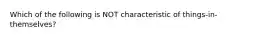 Which of the following is NOT characteristic of things-in-themselves?