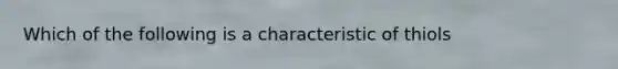 Which of the following is a characteristic of thiols