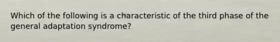 Which of the following is a characteristic of the third phase of the general adaptation syndrome?