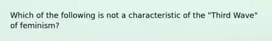 Which of the following is not a characteristic of the "Third Wave" of feminism?