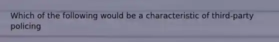 Which of the following would be a characteristic of third-party policing